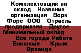 Комплектовщик на склад › Название организации ­ Ворк Форс, ООО › Отрасль предприятия ­ Другое › Минимальный оклад ­ 30 000 - Все города Работа » Вакансии   . Крым,Ореанда